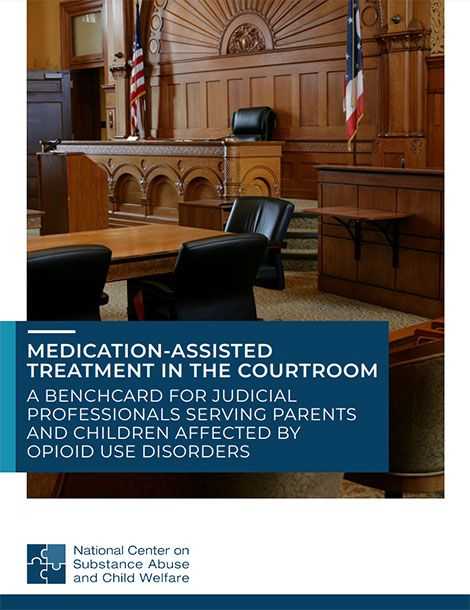 Medication-Assisted Treatment in the Courtroom: A Bench Card for Judicial Professionals Serving Parents and Children Affected by Opioid Use Disorders